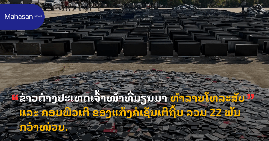 ຂ່າວຕ່າງປະເທດເຈົ້າໜ້າທີ່ມຽນມາ ທຳລາຍໂທລະສັບ ແລະ ຄອມພີວເຕີ ຂອງແກ້ງຄໍເຊັນເຕີຖີ້ມ ລວມ 22 ພັນກວ່າໜ່ວຍ.