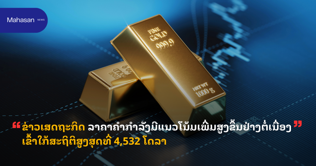 ຂ່າວເສດຖະກິດ ລາຄາຄຳກຳລັງມີແນວໂນ້ມເພີ່ມສູງຂຶ້ນຢ່າງຕໍ່ເນື່ອງເຂົ້າໃກ້ສະຖິຕິສູງສຸດທີ່ 4,532 ໂດລາ
