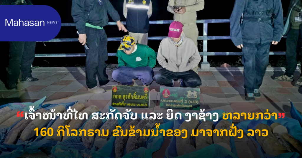 ເຈົ້າໜ້າທີ່ໄທ ສະກັດຈັບ ແລະ ຍຶດ ງາຊ້າງ ຫລາຍກວ່າ 160 ກິໂລກຣາມ ຂົນຂ້າມນ້ຳຂອງ ມາຈາກຝັ່ງ ລາວ