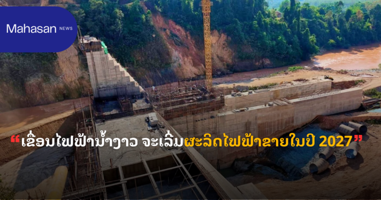 ເຂື່ອນໄຟຟ້ານໍ້າງາວ ຈະເລີ່ມຜະລິດໄຟຟ້າຂາຍໃນປີ 2027