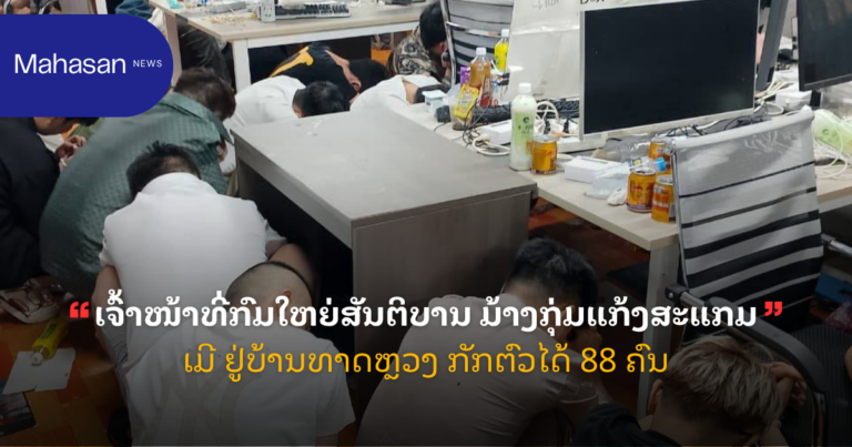 ເຈົ້າໜ້າທີ່ກົມໃຫຍ່ສັນຕິບານ ມ້າງກຸ່ມແກ້ງສະແກມເມີ ຢູ່ບ້ານທາດຫຼວງ ກັກຕົວໄດ້ 88 ຄົນ