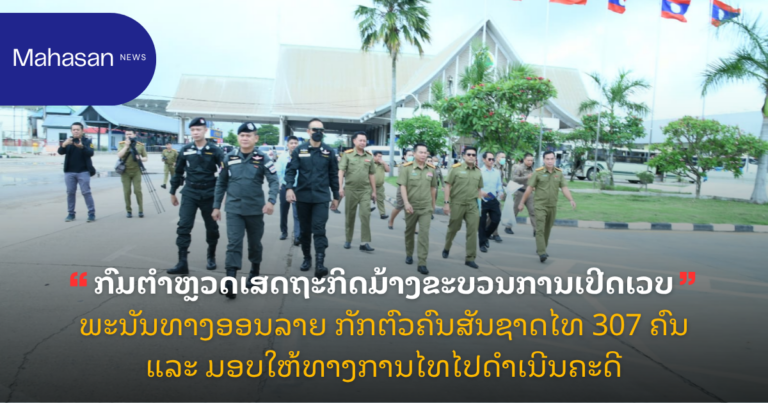 ກົມຕຳຫຼວດເສດຖະກິດມ້າງຂະບວນການເປີດເວບພະນັນທາງອອນລາຍ ກັກຕົວຄົນສັນຊາດໄທ 307 ຄົນ ແລະ ມອບໃຫ້ທາງການໄທໄປດໍາເນີນຄະດີ