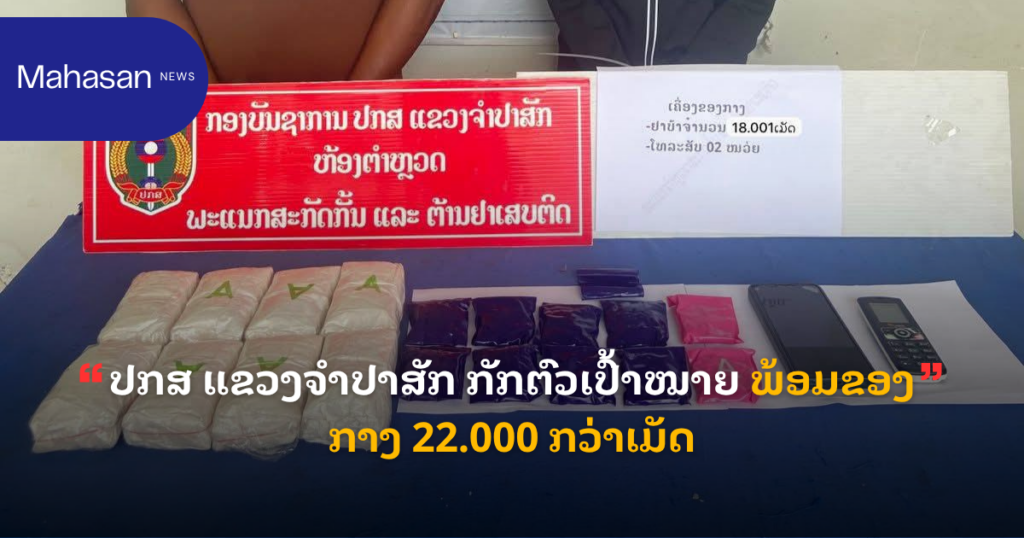 ປກສ ແຂວງຈໍາປາສັກ ກັກຕົວເປົ້າໝາຍ ພ້ອມຂອງກາງ 22.000 ກວ່າເມັດ