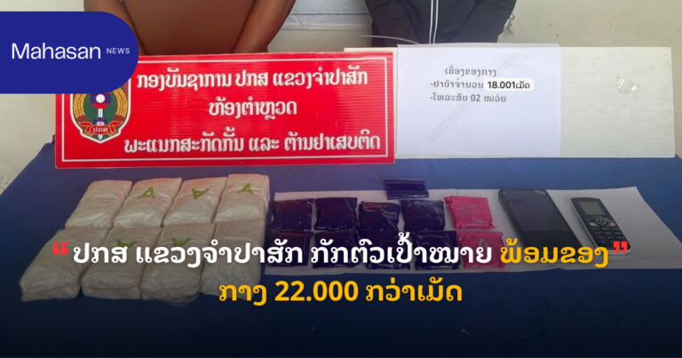 ປກສ ແຂວງຈໍາປາສັກ ກັກຕົວເປົ້າໝາຍ ພ້ອມຂອງກາງ 22.000 ກວ່າເມັດ