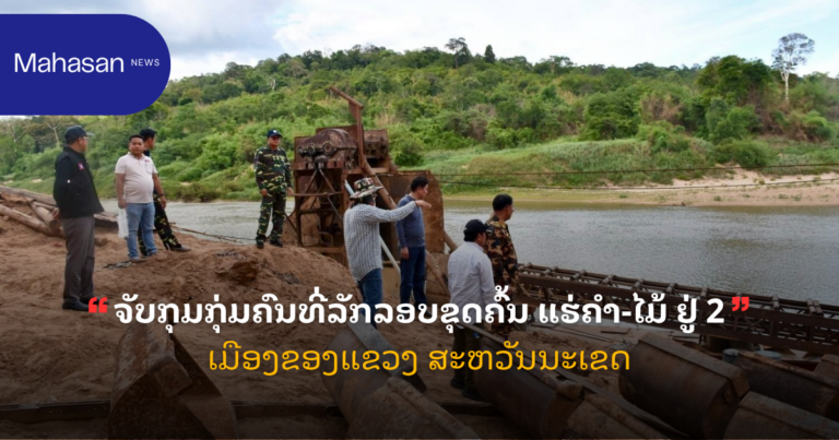 ຈັບກຸມກຸ່ມຄົນທີ່ລັກລອບຂຸດຄົ້ນ ແຮ່ຄໍາ-ໄມ້ ຢູ່ 2 ເມືອງຂອງແຂວງ ສະຫວັນນະເຂດ