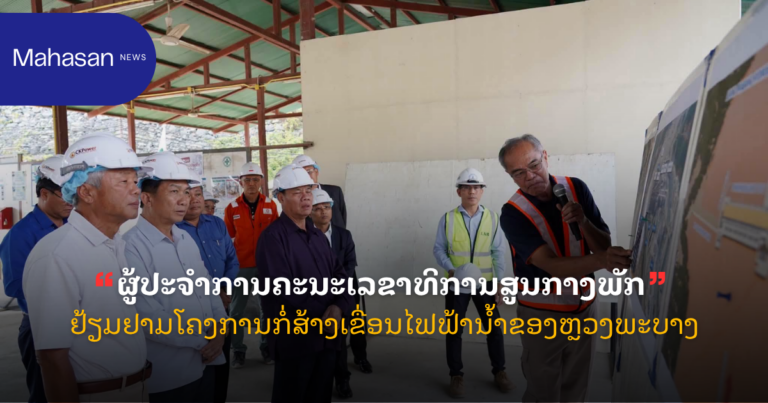 ຜູ້ປະຈໍາການຄະນະເລຂາທິການສູນກາງພັກ ຢ້ຽມຢາມໂຄງການກໍ່ສ້າງເຂື່ອນໄຟຟ້ານ້ຳຂອງຫຼວງພະບາງ