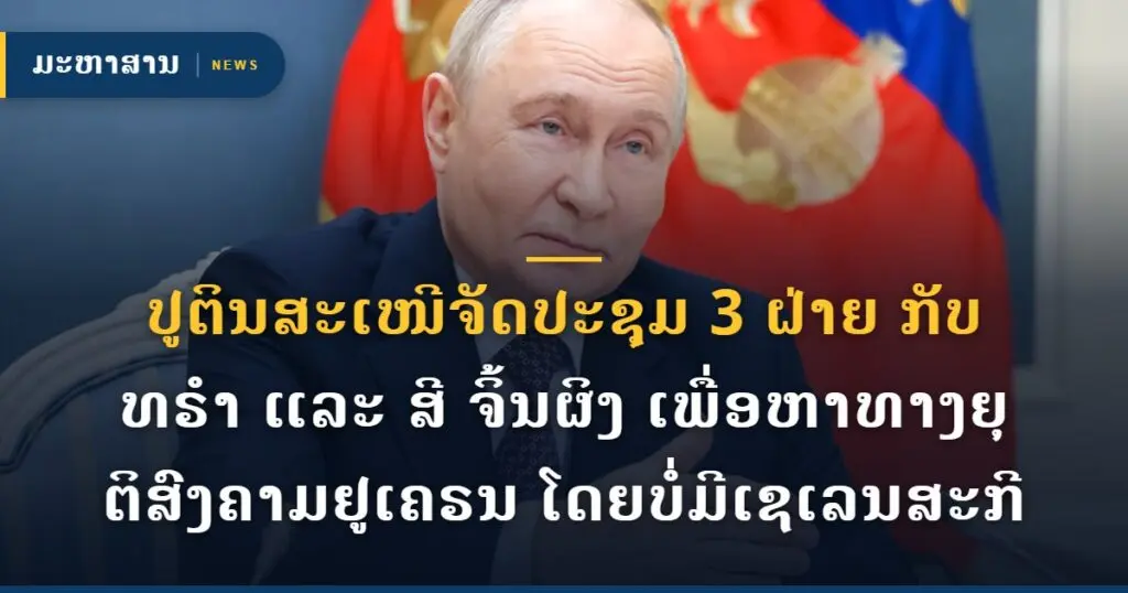 ປູຕິນສະເໜີຈັດປະຊຸມ 3 ຝ່າຍ ກັບທຣຳ ແລະ ສີ ຈິ້ນຜິງ ເພື່ອຫາທາງຍຸຕິສົງຄາມຢູເຄຣນ ໂດຍບໍ່ມີເຊເລນສະກີ